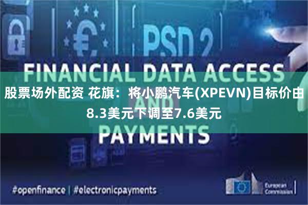 股票场外配资 花旗:将小鹏汽车(XPEVN)目标价由8.3美元下调至7.6美元