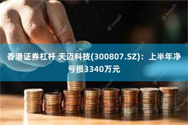 香港证券杠杆 天迈科技(300807.SZ):上半年净亏损3340万元