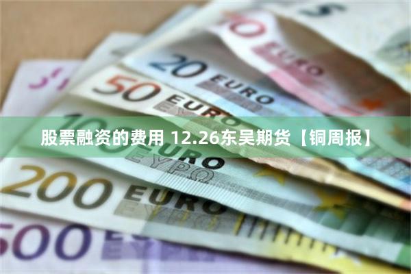 股票融资的费用 12.26东吴期货【铜周报】