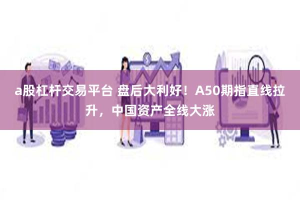 a股杠杆交易平台 盘后大利好!A50期指直线拉升,中国资产全线大涨