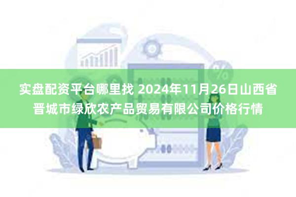 实盘配资平台哪里找 2024年11月26日山西省晋城市绿欣农产品贸易有限公司价格行情