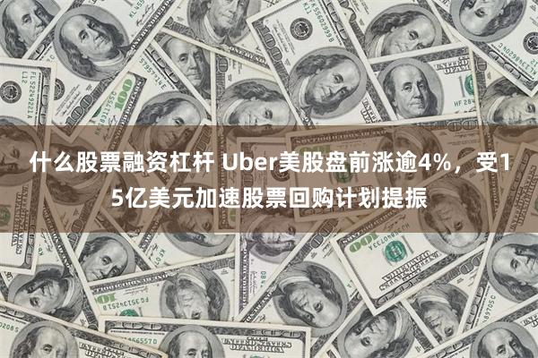 什么股票融资杠杆 Uber美股盘前涨逾4%,受15亿美元加速股票回购计划提振