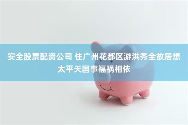 安全股票配资公司 住广州花都区游洪秀全故居想太平天国事福祸相依