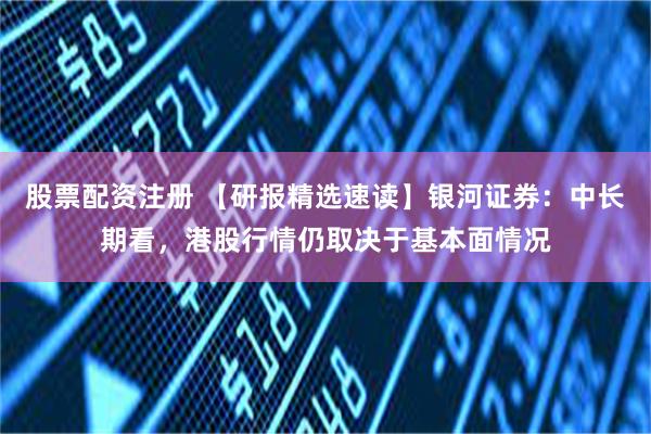 股票配资注册 【研报精选速读】银河证券：中长期看，港股行情仍取决于基本面情况