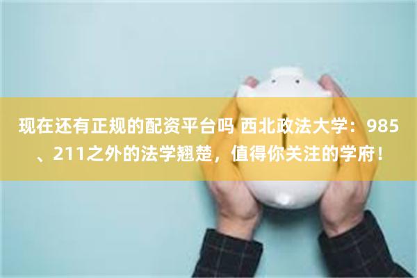 现在还有正规的配资平台吗 西北政法大学：985、211之外的法学翘楚，值得你关注的学府！