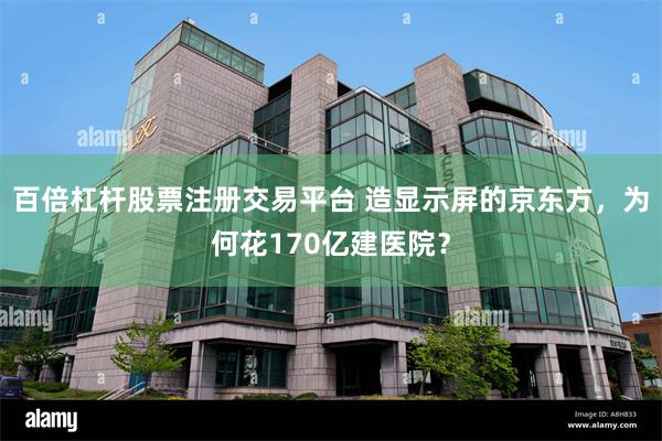 百倍杠杆股票注册交易平台 造显示屏的京东方，为何花170亿建医院？