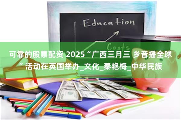 可靠的股票配资 2025“广西三月三 乡音播全球”活动在英国举办_文化_秦艳梅_中华民族
