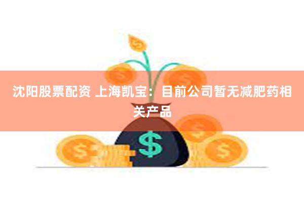 沈阳股票配资 上海凯宝：目前公司暂无减肥药相关产品