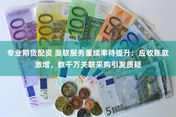 专业期货配资 奥联服务重续率待提升：应收账款激增，数千万关联采购引发质疑