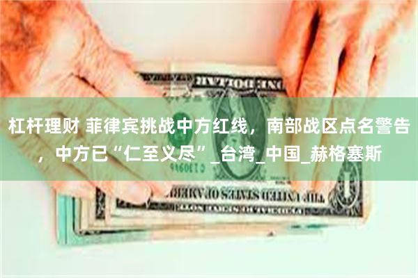 杠杆理财 菲律宾挑战中方红线，南部战区点名警告，中方已“仁至义尽”_台湾_中国_赫格塞斯