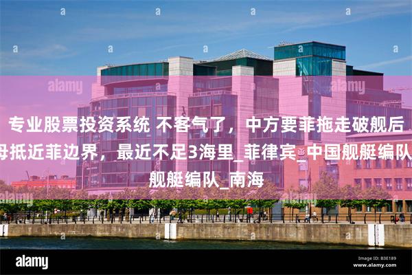 专业股票投资系统 不客气了，中方要菲拖走破舰后，航母抵近菲边界，最近不足3海里_菲律宾_中国舰艇编队_南海