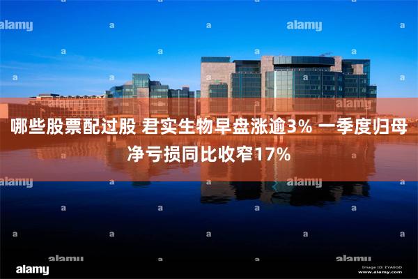 哪些股票配过股 君实生物早盘涨逾3% 一季度归母净亏损同比收窄17%
