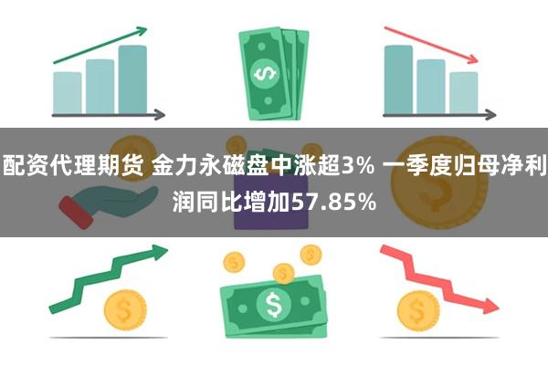 配资代理期货 金力永磁盘中涨超3% 一季度归母净利润同比增加57.85%
