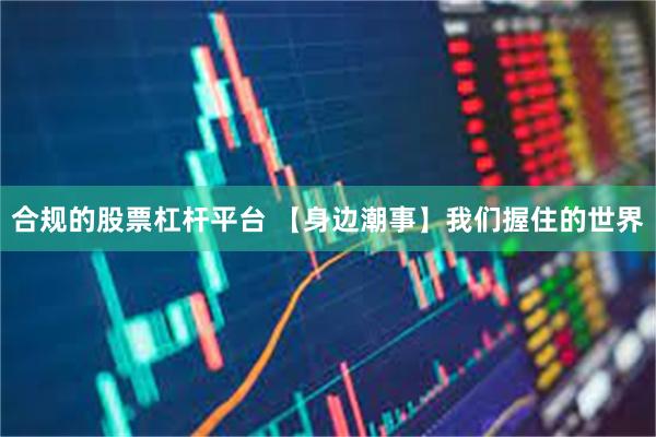 合规的股票杠杆平台 【身边潮事】我们握住的世界