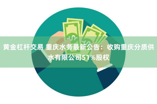 黄金杠杆交易 重庆水务最新公告：收购重庆分质供水有限公司51%股权