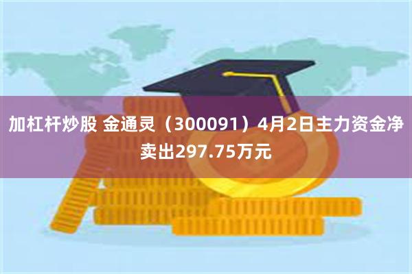 加杠杆炒股 金通灵（300091）4月2日主力资金净卖出297.75万元