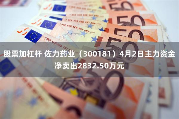 股票加杠杆 佐力药业（300181）4月2日主力资金净卖出2832.50万元