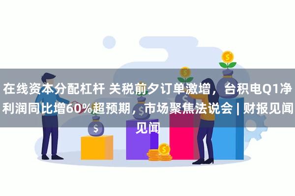 在线资本分配杠杆 关税前夕订单激增，台积电Q1净利润同比增60%超预期，市场聚焦法说会 | 财报见闻
