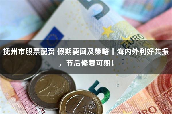 抚州市股票配资 假期要闻及策略丨海内外利好共振，节后修复可期！
