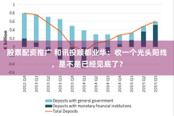 股票配资推广 和讯投顾都业华：收一个光头阳线，是不是已经见底了？