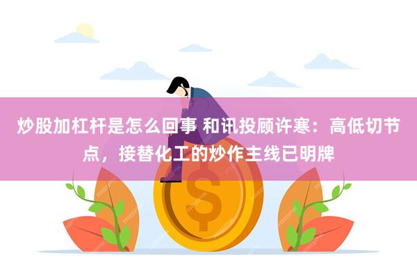 炒股加杠杆是怎么回事 和讯投顾许寒：高低切节点，接替化工的炒作主线已明牌