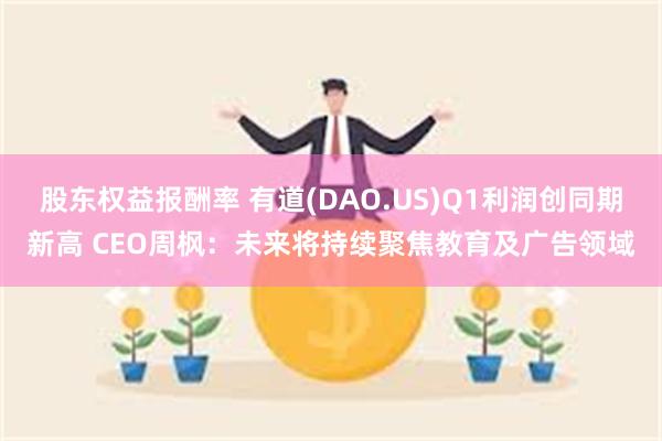 股东权益报酬率 有道(DAO.US)Q1利润创同期新高 CEO周枫：未来将持续聚焦教育及广告领域