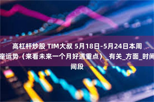 高杠杆炒股 TIM大叔 5月18日-5月24日本周星座运势（来看未来一个月好遇重点）_有关_方面_时间段