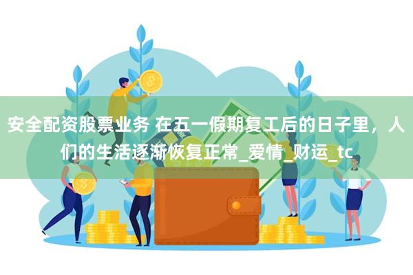 安全配资股票业务 在五一假期复工后的日子里，人们的生活逐渐恢复正常_爱情_财运_tc