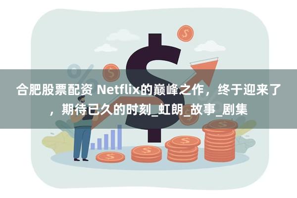 合肥股票配资 Netflix的巅峰之作，终于迎来了，期待已久的时刻_虹朗_故事_剧集