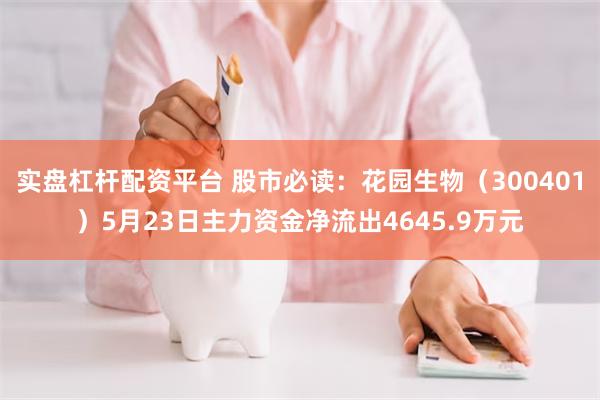 实盘杠杆配资平台 股市必读：花园生物（300401）5月23日主力资金净流出4645.9万元