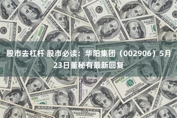 股市去杠杆 股市必读：华阳集团（002906）5月23日董秘有最新回复