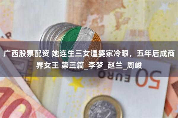广西股票配资 她连生三女遭婆家冷眼，五年后成商界女王 第三篇_李梦_赵兰_周峻