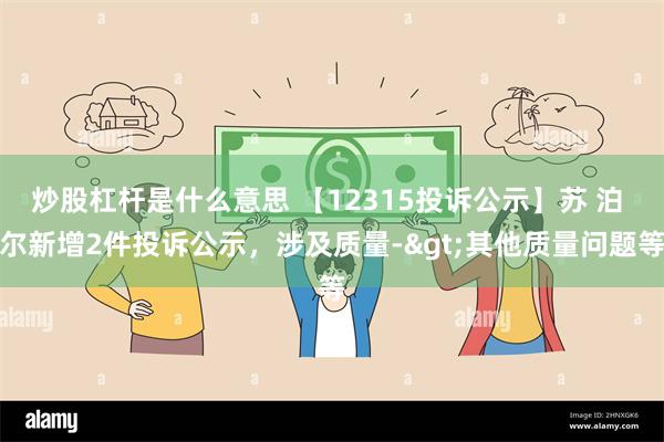 炒股杠杆是什么意思 【12315投诉公示】苏 泊 尔新增2件投诉公示，涉及质量->其他质量问题等