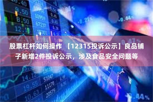 股票杠杆如何操作 【12315投诉公示】良品铺子新增2件投诉公示，涉及食品安全问题等