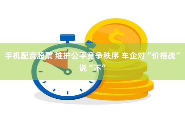 手机配资股票 维护公平竞争秩序 车企对“价格战”说“不”