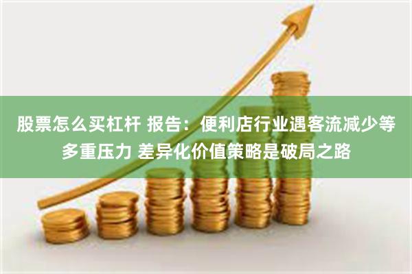 股票怎么买杠杆 报告：便利店行业遇客流减少等多重压力 差异化价值策略是破局之路