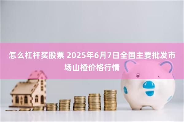怎么杠杆买股票 2025年6月7日全国主要批发市场山楂价格行情