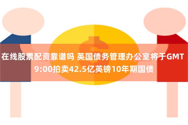 在线股票配资靠谱吗 英国债务管理办公室将于GMT 9:00拍卖42.5亿英镑10年期国债