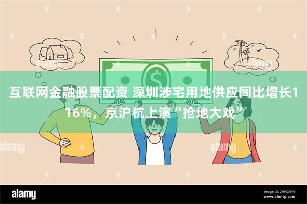 互联网金融股票配资 深圳涉宅用地供应同比增长116%，京沪杭上演“抢地大戏”