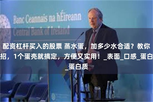 配资杠杆买入的股票 蒸水蛋，加多少水合适？教你一招，1个蛋壳就搞定，方便又实用！_表面_口感_蛋白质