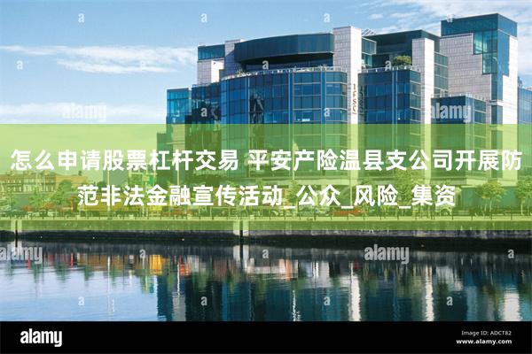 怎么申请股票杠杆交易 平安产险温县支公司开展防范非法金融宣传活动_公众_风险_集资