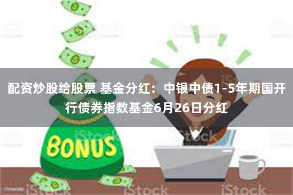 配资炒股给股票 基金分红：中银中债1-5年期国开行债券指数基金6月26日分红