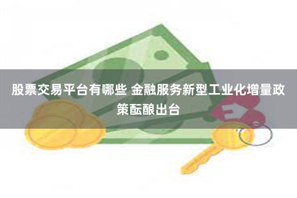 股票交易平台有哪些 金融服务新型工业化增量政策酝酿出台