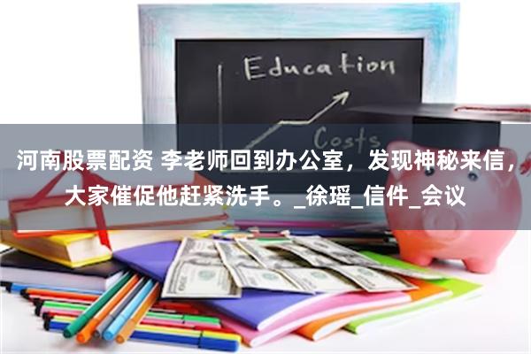 河南股票配资 李老师回到办公室，发现神秘来信，大家催促他赶紧洗手。_徐瑶_信件_会议