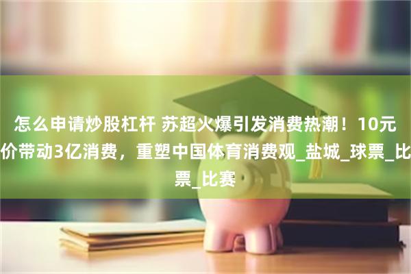 怎么申请炒股杠杆 苏超火爆引发消费热潮！10元票价带动3亿消费，重塑中国体育消费观_盐城_球票_比赛