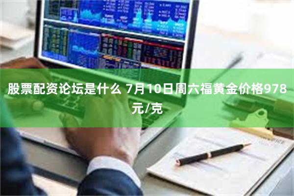 股票配资论坛是什么 7月10日周六福黄金价格978元/克