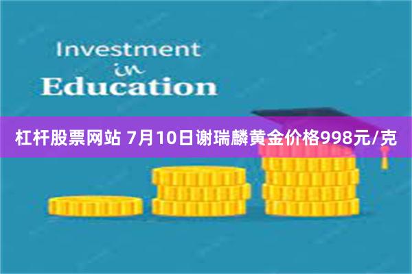 杠杆股票网站 7月10日谢瑞麟黄金价格998元/克