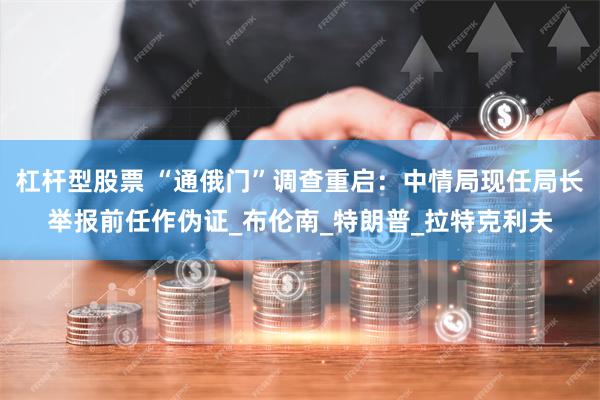 杠杆型股票 “通俄门”调查重启：中情局现任局长举报前任作伪证_布伦南_特朗普_拉特克利夫