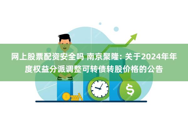 网上股票配资安全吗 南京聚隆: 关于2024年年度权益分派调整可转债转股价格的公告