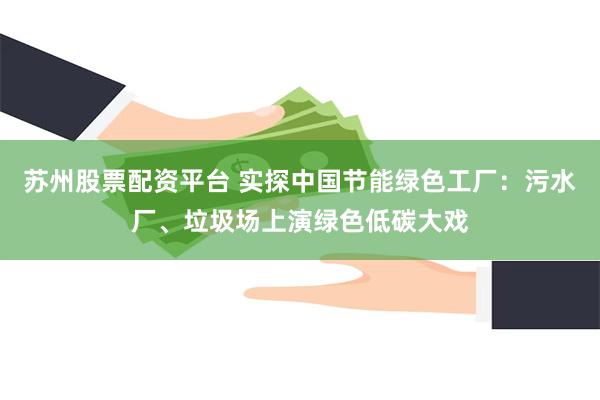 苏州股票配资平台 实探中国节能绿色工厂：污水厂、垃圾场上演绿色低碳大戏